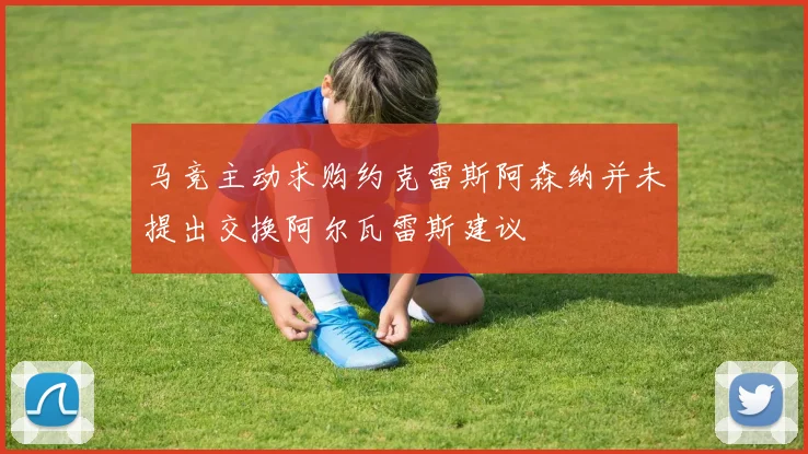 马竞主动求购约克雷斯阿森纳并未提出交换阿尔瓦雷斯建议