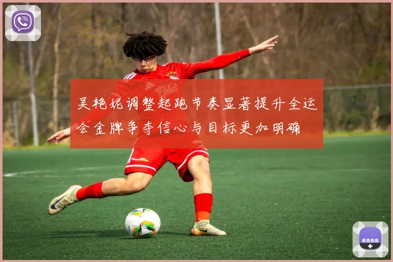 吴艳妮调整起跑节奏显著提升全运会金牌争夺信心与目标更加明确