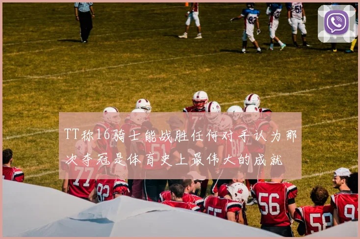 TT称16骑士能战胜任何对手认为那次夺冠是体育史上最伟大的成就