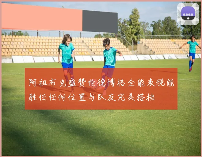 阿祖布克盛赞伦德博格全能表现能胜任任何位置与队友完美搭档