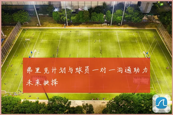弗里克计划与球员一对一沟通助力未来抉择