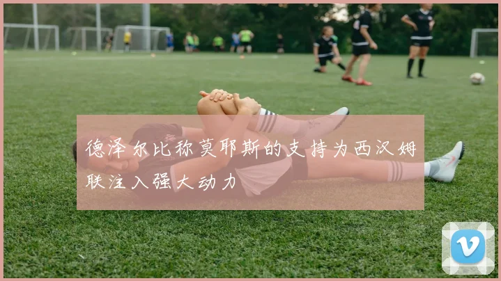 德泽尔比称莫耶斯的支持为西汉姆联注入强大动力