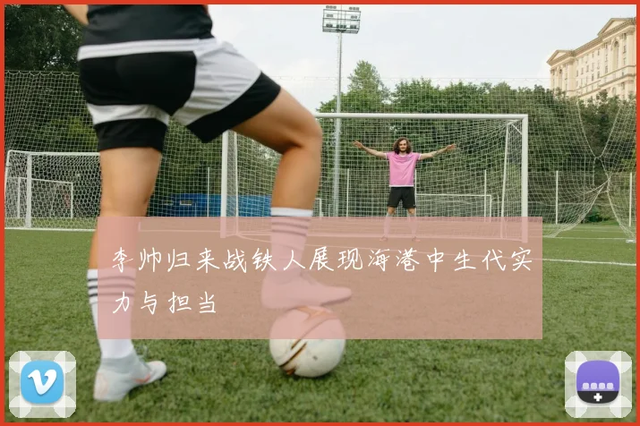 李帅归来战铁人展现海港中生代实力与担当