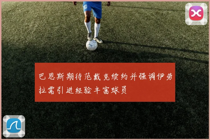 巴恩斯期待范戴克续约并强调伊劳拉需引进经验丰富球员
