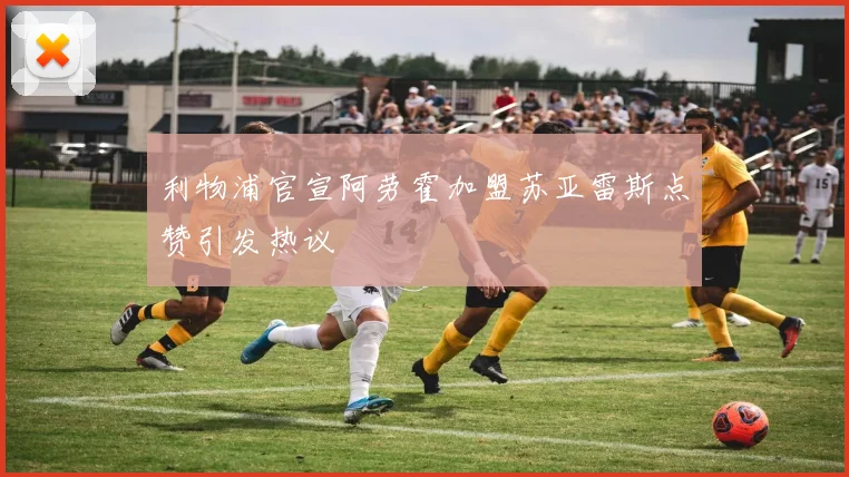 利物浦官宣阿劳霍加盟苏亚雷斯点赞引发热议