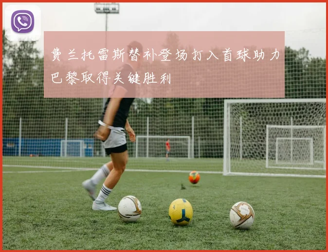 费兰托雷斯替补登场打入首球助力巴黎取得关键胜利