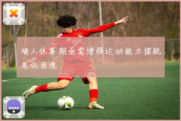 湖人休赛期亟需增强运动能力摆脱老化困境