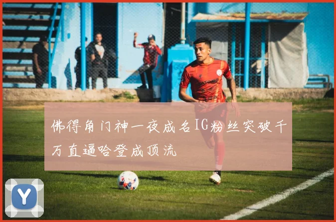 佛得角门神一夜成名IG粉丝突破千万直逼哈登成顶流