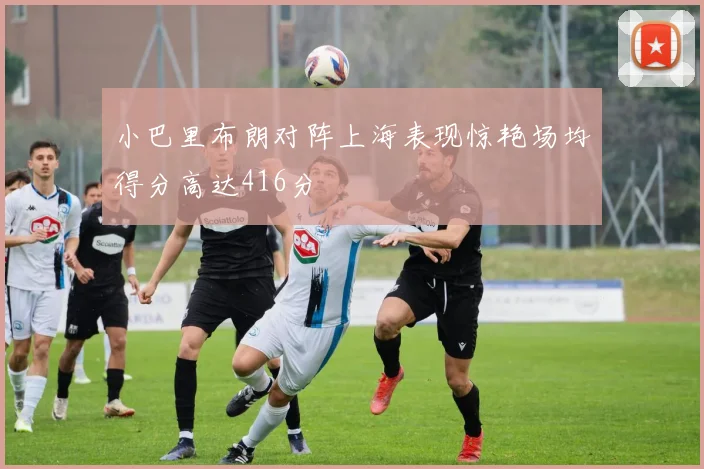 小巴里布朗对阵上海表现惊艳场均得分高达416分