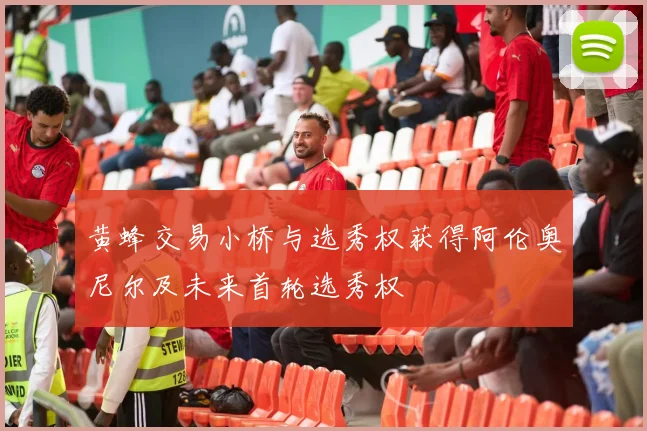 黄蜂交易小桥与选秀权获得阿伦奥尼尔及未来首轮选秀权