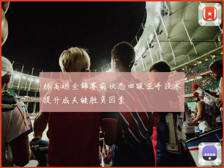 林高远全锦赛前状态回暖正手技术提升成关键胜负因素
