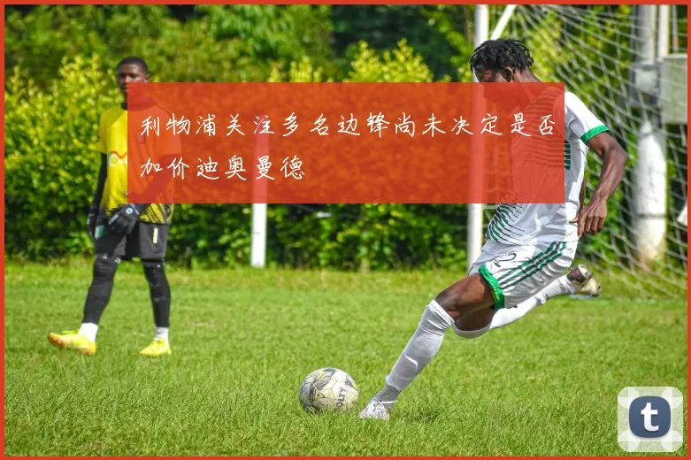 利物浦关注多名边锋尚未决定是否加价迪奥曼德