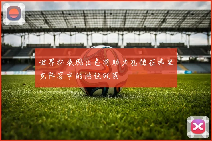 世界杯表现出色将助力孔德在弗里克阵容中的地位巩固