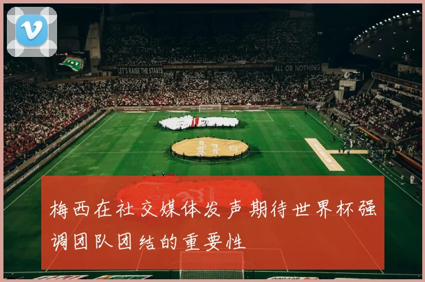 梅西在社交媒体发声期待世界杯强调团队团结的重要性