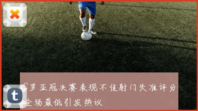 C罗亚冠决赛表现不佳射门失准评分全场最低引发热议