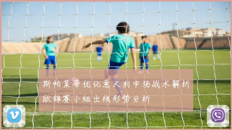 斯帕莱蒂优化意大利中场战术解析欧锦赛小组出线形势分析