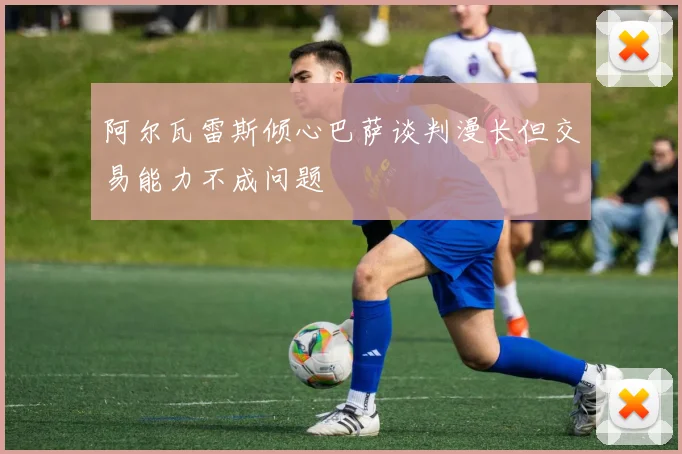 阿尔瓦雷斯倾心巴萨谈判漫长但交易能力不成问题