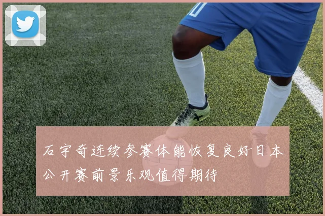 石宇奇连续参赛体能恢复良好日本公开赛前景乐观值得期待