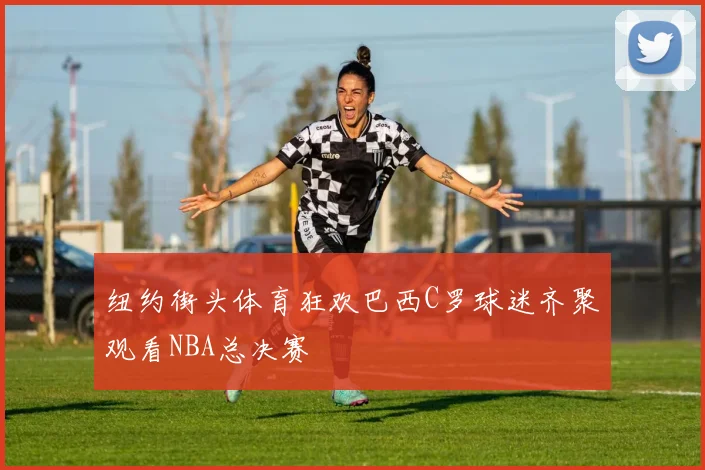 纽约街头体育狂欢巴西C罗球迷齐聚观看NBA总决赛