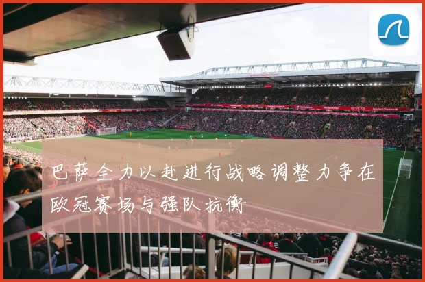 巴萨全力以赴进行战略调整力争在欧冠赛场与强队抗衡