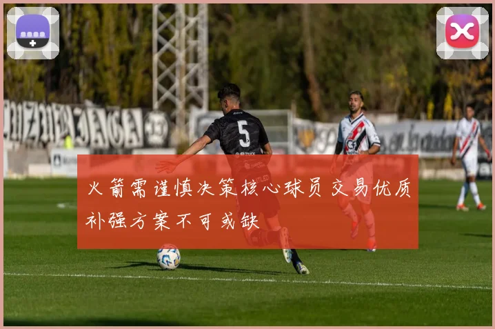 火箭需谨慎决策核心球员交易优质补强方案不可或缺