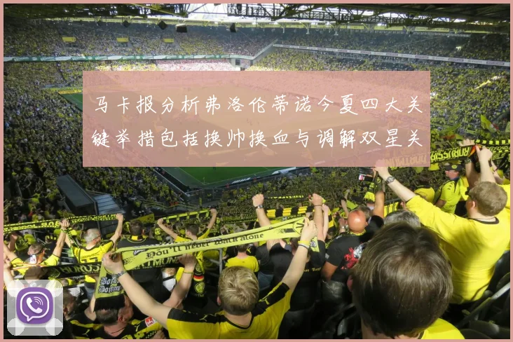 马卡报分析弗洛伦蒂诺今夏四大关键举措包括换帅换血与调解双星关系