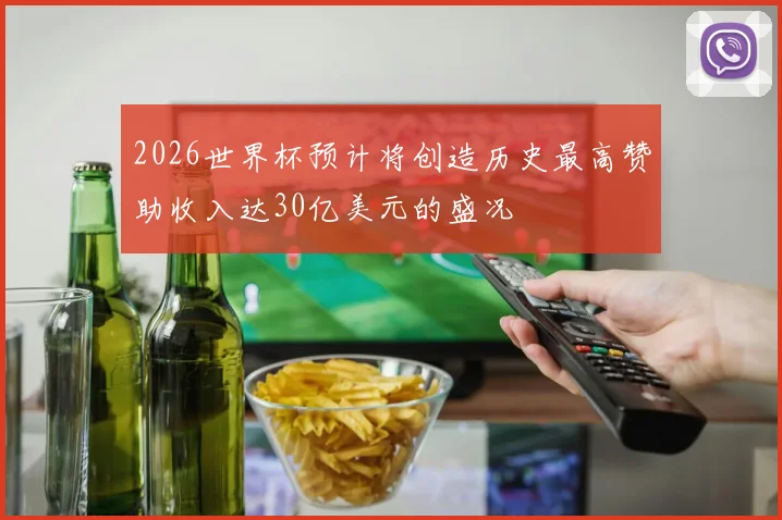 2026世界杯预计将创造历史最高赞助收入达30亿美元的盛况