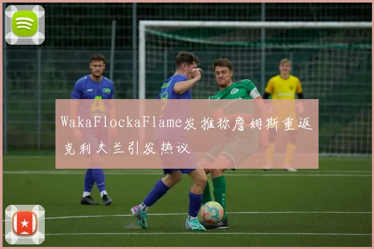 WakaFlockaFlame发推称詹姆斯重返克利夫兰引发热议
