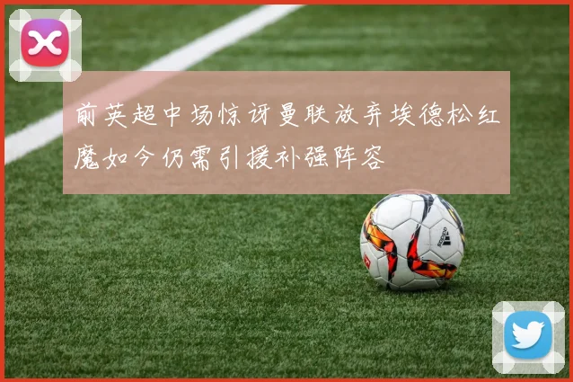 前英超中场惊讶曼联放弃埃德松红魔如今仍需引援补强阵容