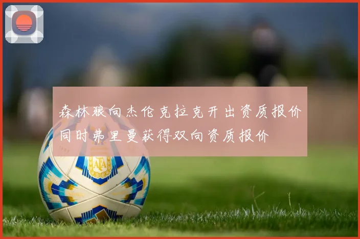 森林狼向杰伦克拉克开出资质报价同时弗里曼获得双向资质报价