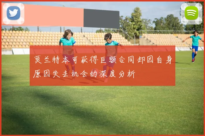 莫兰特本可获得巨额合同却因自身原因失去机会的深度分析