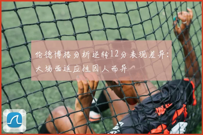 伦德博格分析逆转12分表现差异：大场面适应性因人而异