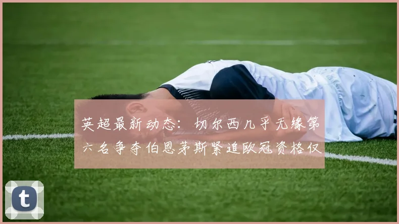 英超最新动态：切尔西几乎无缘第六名争夺伯恩茅斯紧追欧冠资格仅差三分