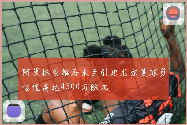 阿莫林或推荐米兰引进尤尔曼球员估值高达4500万欧元