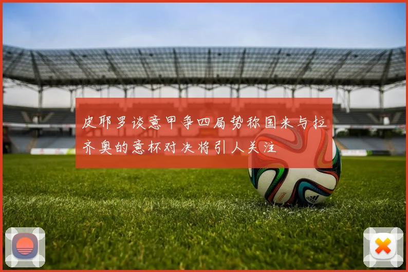 皮耶罗谈意甲争四局势称国米与拉齐奥的意杯对决将引人关注