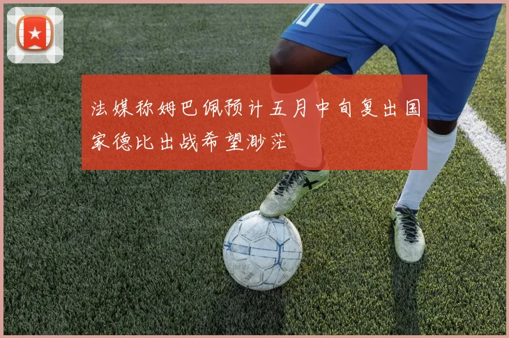 法媒称姆巴佩预计五月中旬复出国家德比出战希望渺茫