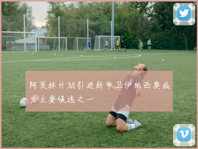 阿莫林计划引进新中卫伊纳西奥成为主要候选之一
